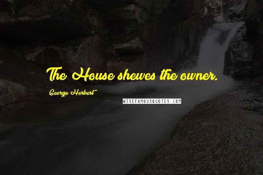 George Herbert Quotes: The House shewes the owner.