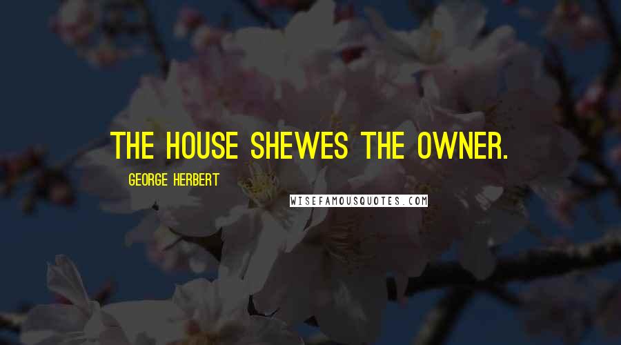 George Herbert Quotes: The House shewes the owner.