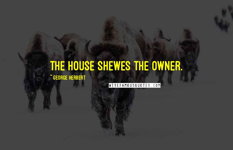 George Herbert Quotes: The House shewes the owner.