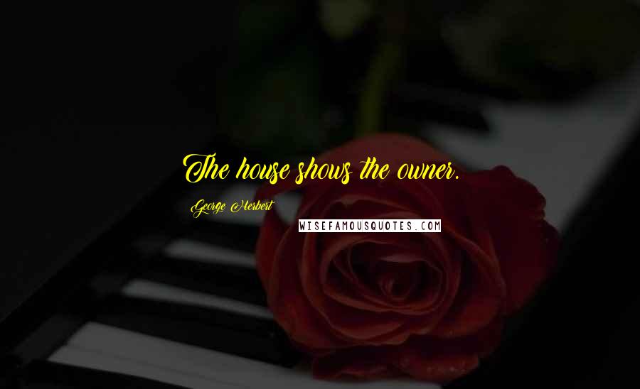 George Herbert Quotes: The house shows the owner.