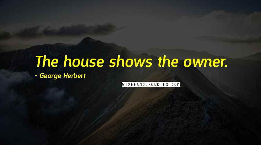 George Herbert Quotes: The house shows the owner.