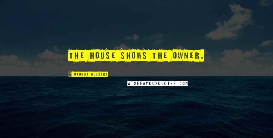 George Herbert Quotes: The house shows the owner.
