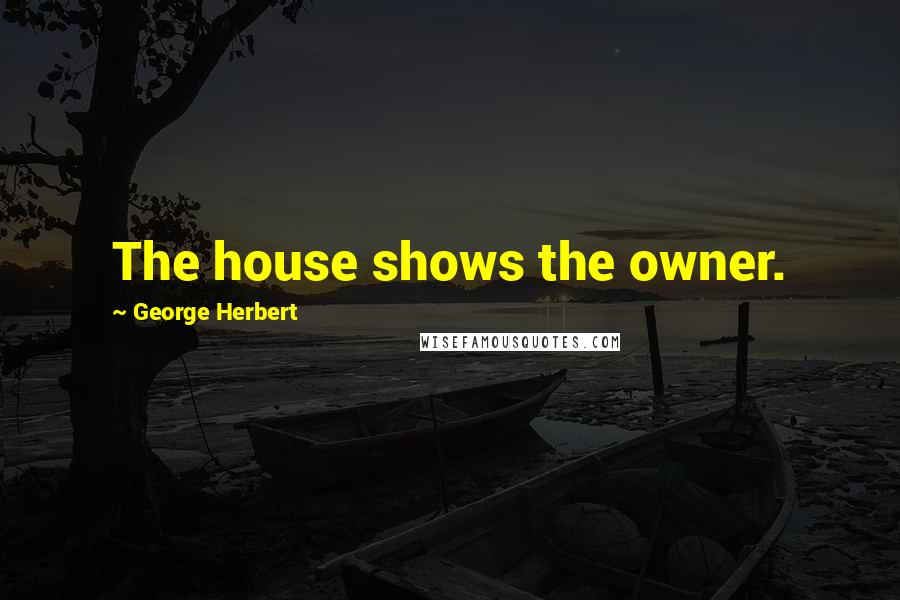 George Herbert Quotes: The house shows the owner.