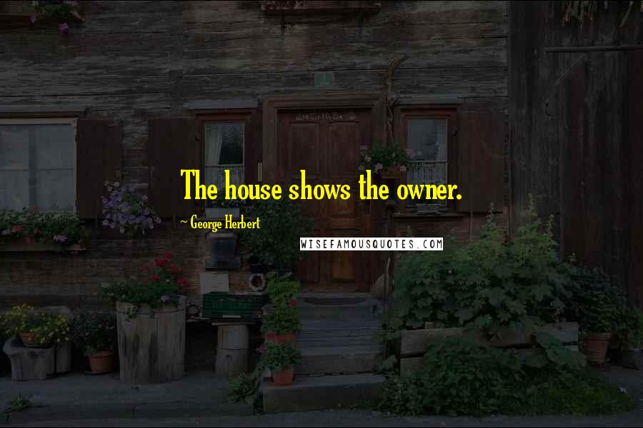George Herbert Quotes: The house shows the owner.