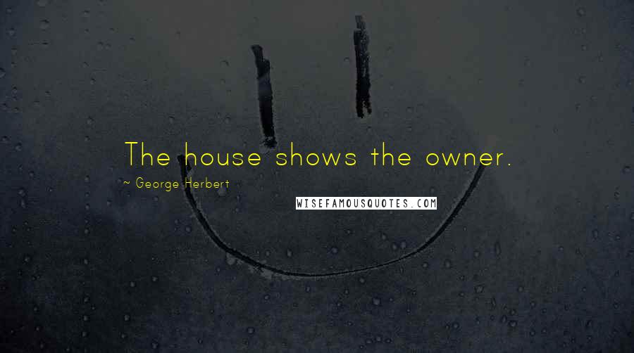 George Herbert Quotes: The house shows the owner.