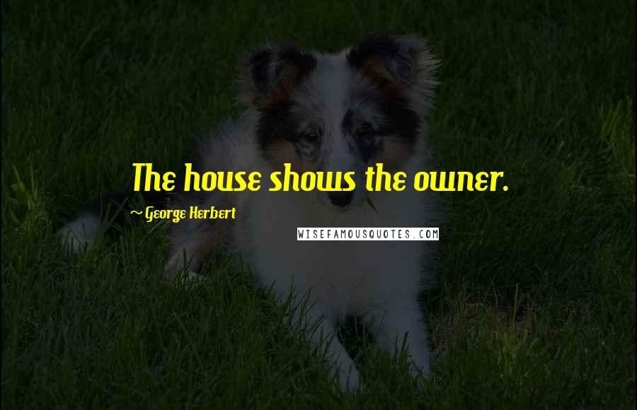 George Herbert Quotes: The house shows the owner.