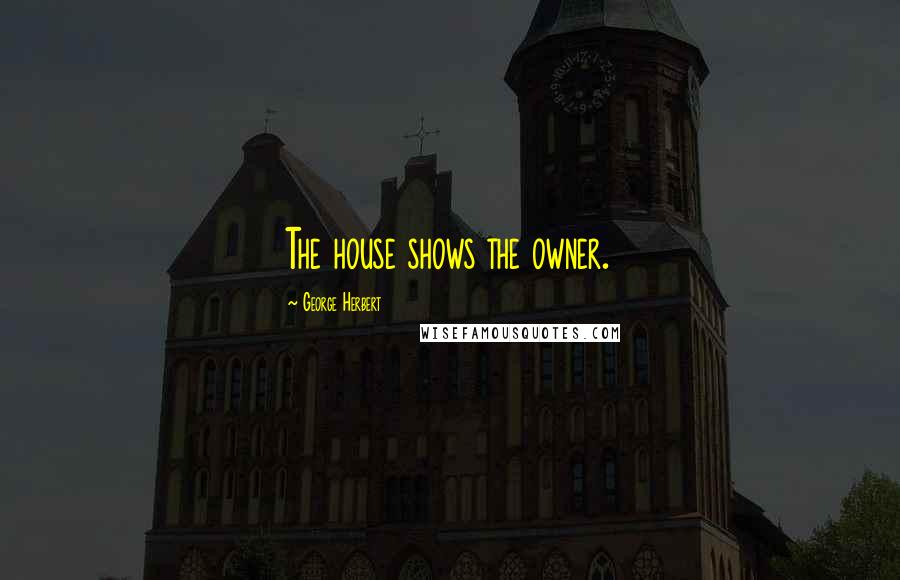 George Herbert Quotes: The house shows the owner.