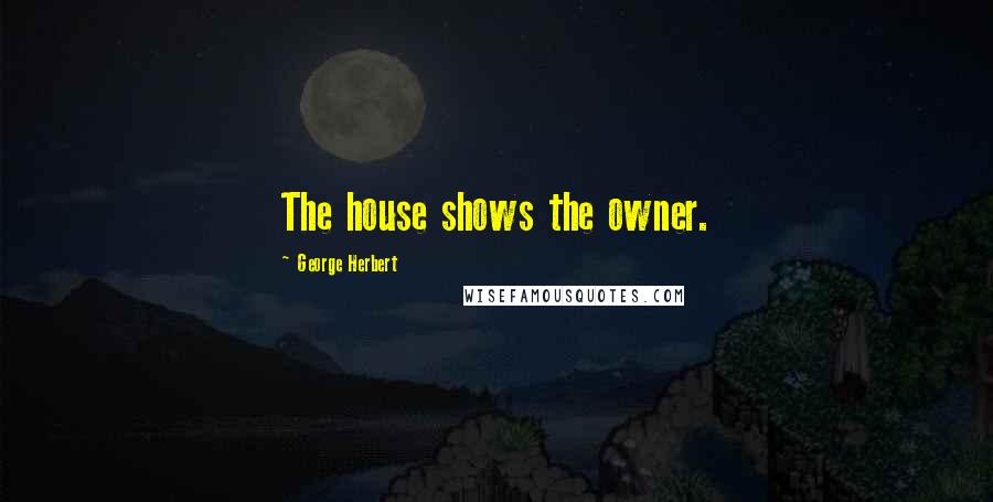 George Herbert Quotes: The house shows the owner.