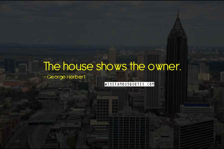 George Herbert Quotes: The house shows the owner.