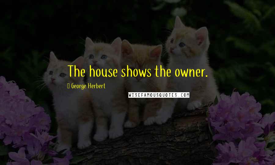 George Herbert Quotes: The house shows the owner.