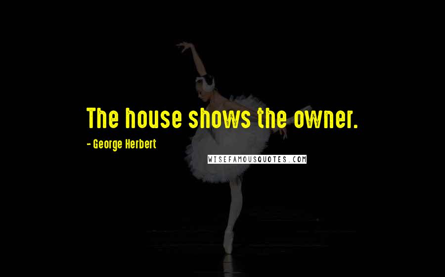 George Herbert Quotes: The house shows the owner.