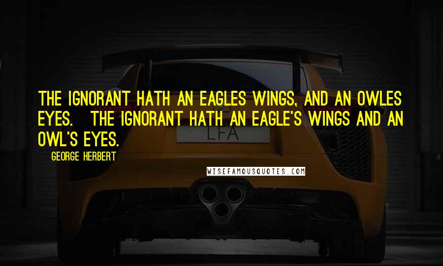 George Herbert Quotes: The ignorant hath an Eagles wings, and an Owles eyes.[The ignorant hath an eagle's wings and an owl's eyes.]