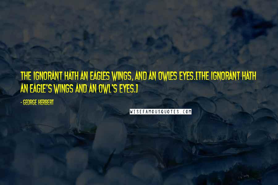 George Herbert Quotes: The ignorant hath an Eagles wings, and an Owles eyes.[The ignorant hath an eagle's wings and an owl's eyes.]