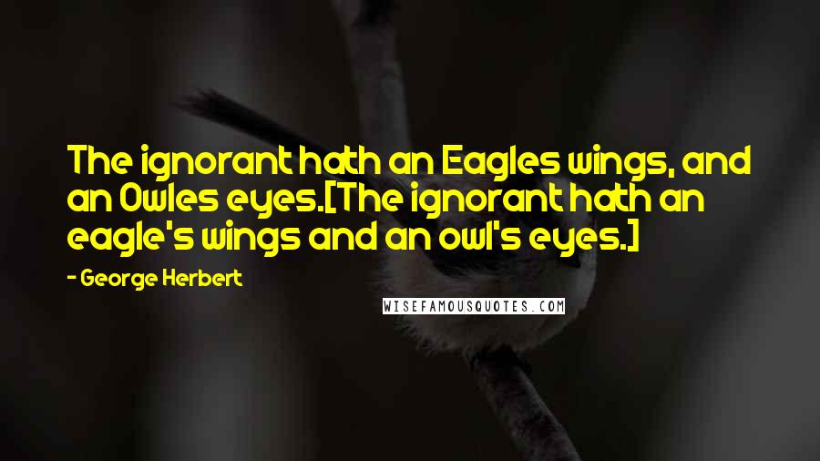 George Herbert Quotes: The ignorant hath an Eagles wings, and an Owles eyes.[The ignorant hath an eagle's wings and an owl's eyes.]