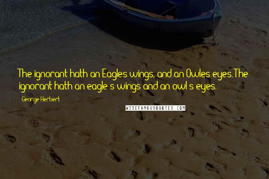 George Herbert Quotes: The ignorant hath an Eagles wings, and an Owles eyes.[The ignorant hath an eagle's wings and an owl's eyes.]