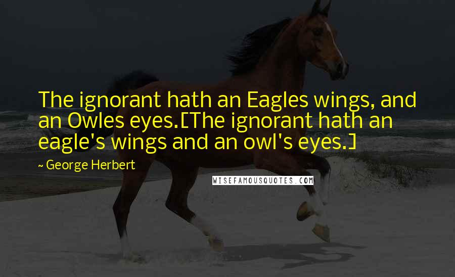 George Herbert Quotes: The ignorant hath an Eagles wings, and an Owles eyes.[The ignorant hath an eagle's wings and an owl's eyes.]