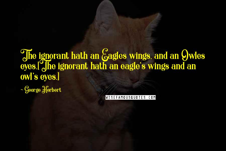 George Herbert Quotes: The ignorant hath an Eagles wings, and an Owles eyes.[The ignorant hath an eagle's wings and an owl's eyes.]