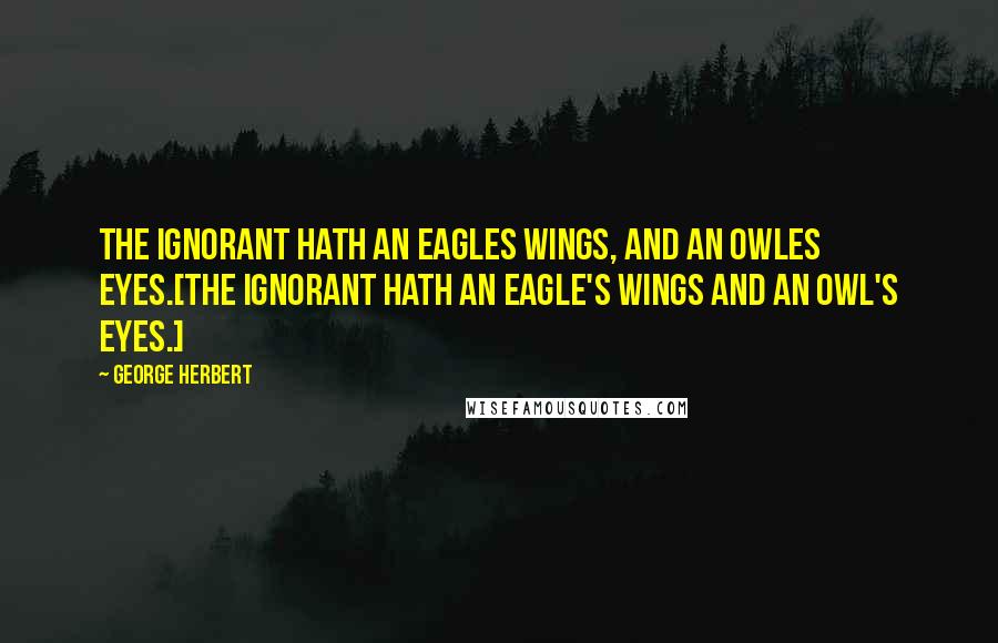 George Herbert Quotes: The ignorant hath an Eagles wings, and an Owles eyes.[The ignorant hath an eagle's wings and an owl's eyes.]