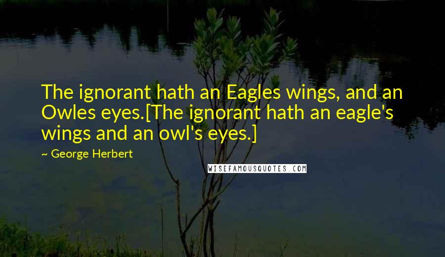 George Herbert Quotes: The ignorant hath an Eagles wings, and an Owles eyes.[The ignorant hath an eagle's wings and an owl's eyes.]