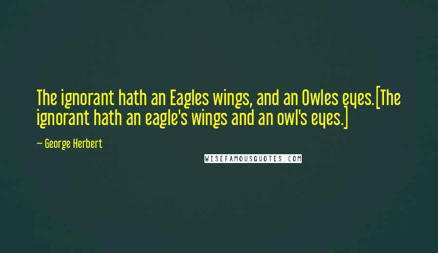 George Herbert Quotes: The ignorant hath an Eagles wings, and an Owles eyes.[The ignorant hath an eagle's wings and an owl's eyes.]