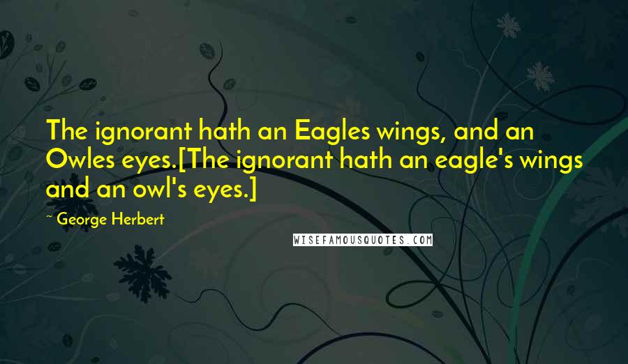 George Herbert Quotes: The ignorant hath an Eagles wings, and an Owles eyes.[The ignorant hath an eagle's wings and an owl's eyes.]