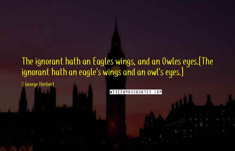 George Herbert Quotes: The ignorant hath an Eagles wings, and an Owles eyes.[The ignorant hath an eagle's wings and an owl's eyes.]