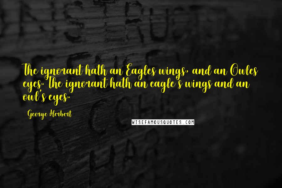 George Herbert Quotes: The ignorant hath an Eagles wings, and an Owles eyes.[The ignorant hath an eagle's wings and an owl's eyes.]