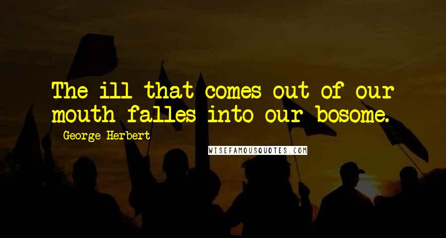 George Herbert Quotes: The ill that comes out of our mouth falles into our bosome.