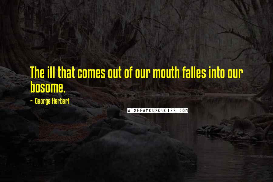 George Herbert Quotes: The ill that comes out of our mouth falles into our bosome.