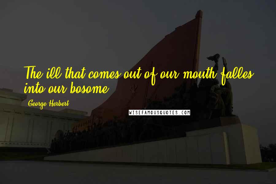 George Herbert Quotes: The ill that comes out of our mouth falles into our bosome.