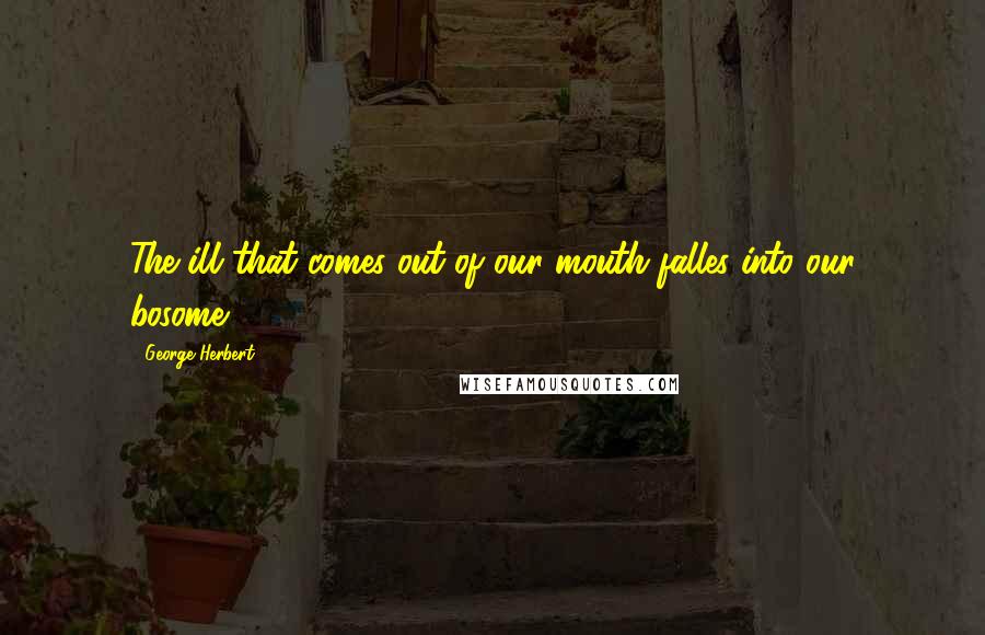 George Herbert Quotes: The ill that comes out of our mouth falles into our bosome.