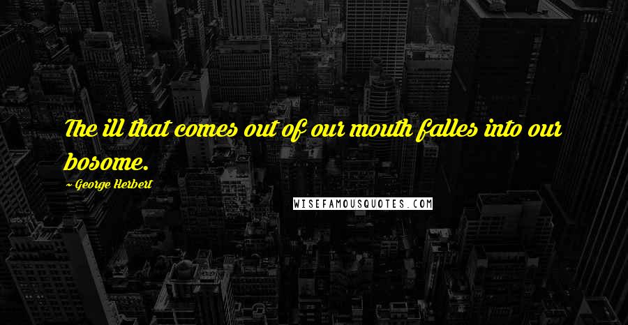 George Herbert Quotes: The ill that comes out of our mouth falles into our bosome.