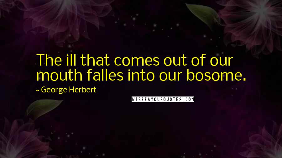 George Herbert Quotes: The ill that comes out of our mouth falles into our bosome.