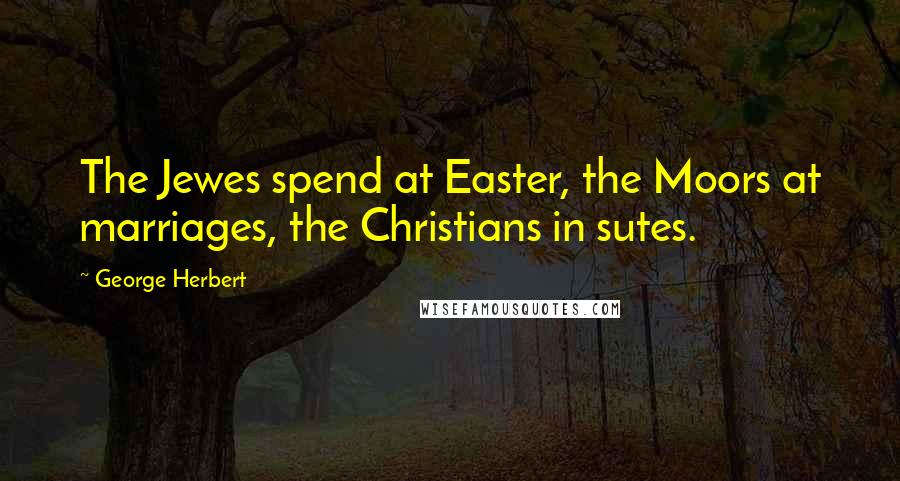 George Herbert Quotes: The Jewes spend at Easter, the Moors at marriages, the Christians in sutes.