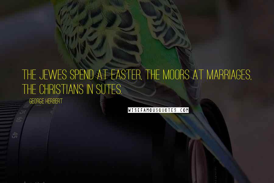 George Herbert Quotes: The Jewes spend at Easter, the Moors at marriages, the Christians in sutes.
