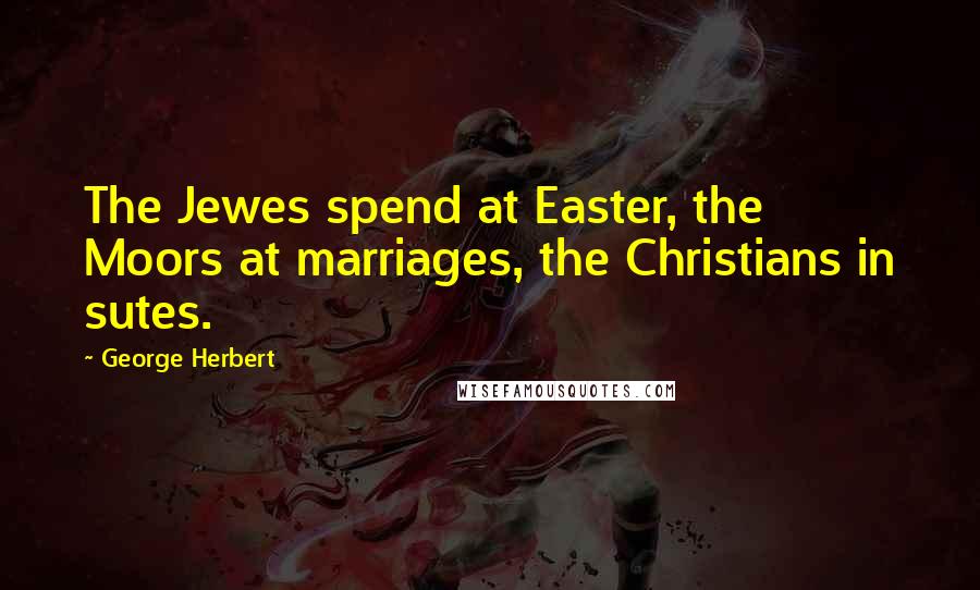 George Herbert Quotes: The Jewes spend at Easter, the Moors at marriages, the Christians in sutes.
