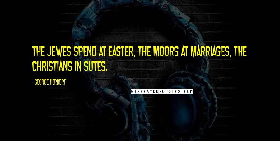 George Herbert Quotes: The Jewes spend at Easter, the Moors at marriages, the Christians in sutes.