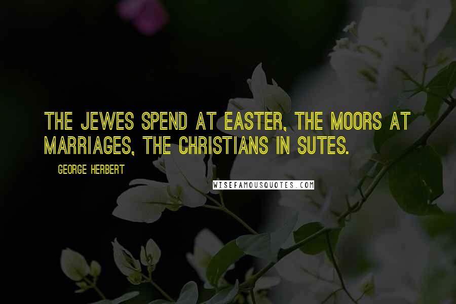 George Herbert Quotes: The Jewes spend at Easter, the Moors at marriages, the Christians in sutes.