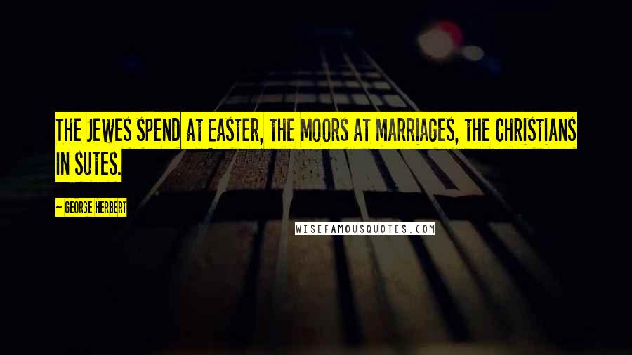 George Herbert Quotes: The Jewes spend at Easter, the Moors at marriages, the Christians in sutes.