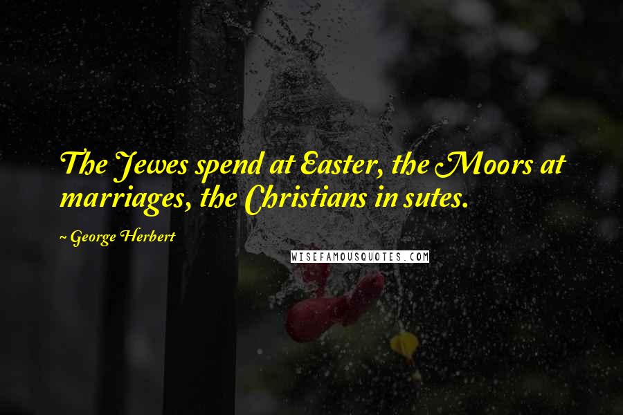 George Herbert Quotes: The Jewes spend at Easter, the Moors at marriages, the Christians in sutes.