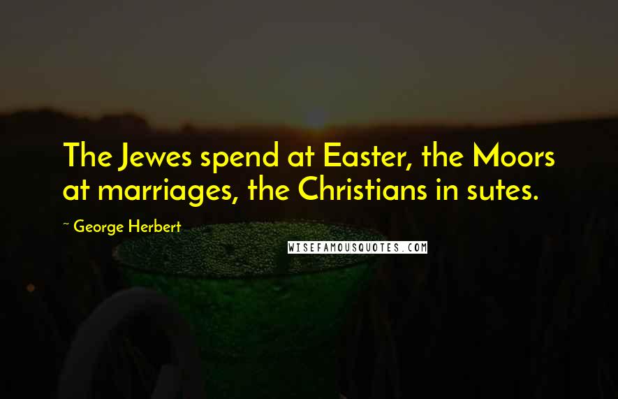 George Herbert Quotes: The Jewes spend at Easter, the Moors at marriages, the Christians in sutes.