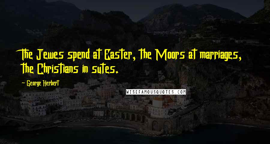 George Herbert Quotes: The Jewes spend at Easter, the Moors at marriages, the Christians in sutes.