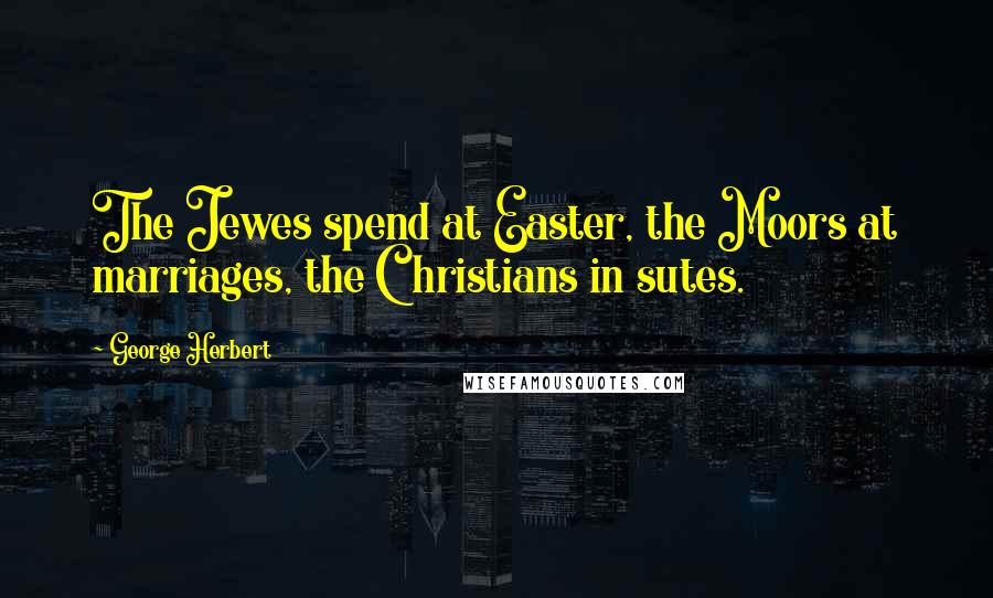 George Herbert Quotes: The Jewes spend at Easter, the Moors at marriages, the Christians in sutes.