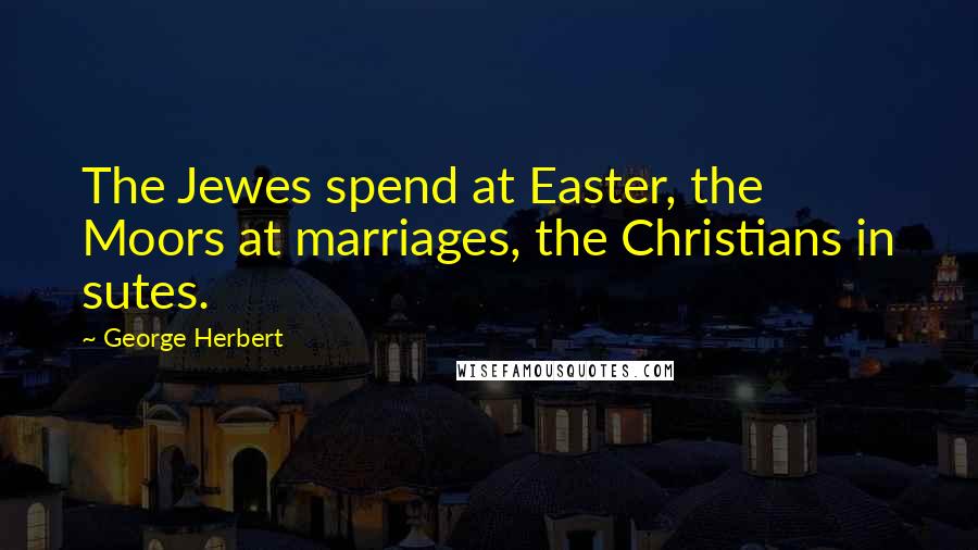 George Herbert Quotes: The Jewes spend at Easter, the Moors at marriages, the Christians in sutes.