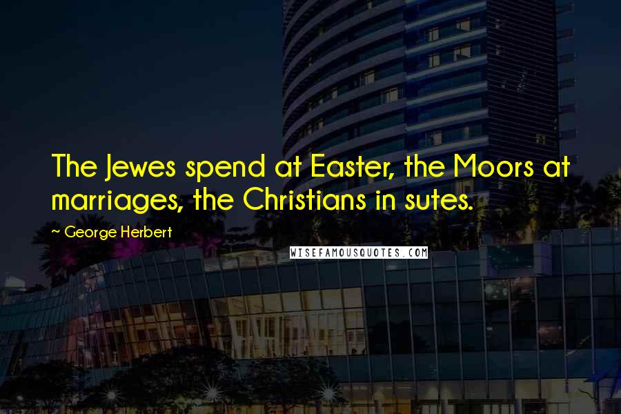 George Herbert Quotes: The Jewes spend at Easter, the Moors at marriages, the Christians in sutes.