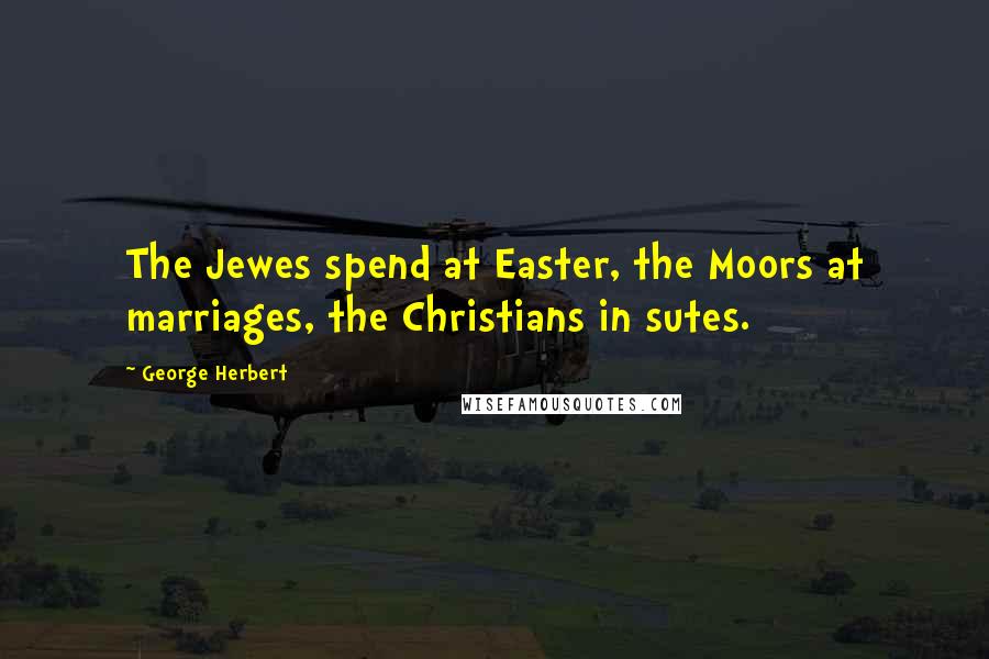 George Herbert Quotes: The Jewes spend at Easter, the Moors at marriages, the Christians in sutes.