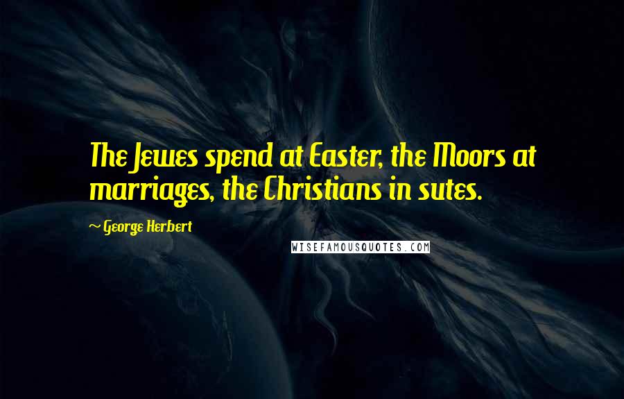 George Herbert Quotes: The Jewes spend at Easter, the Moors at marriages, the Christians in sutes.