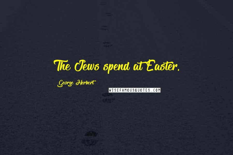 George Herbert Quotes: The Jews spend at Easter.