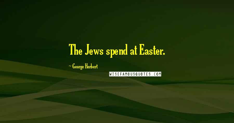 George Herbert Quotes: The Jews spend at Easter.
