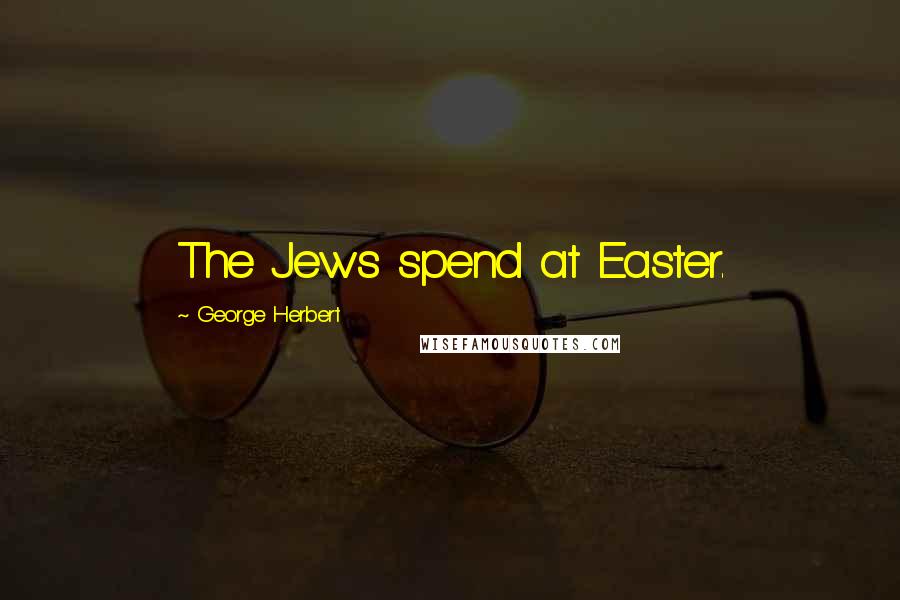 George Herbert Quotes: The Jews spend at Easter.